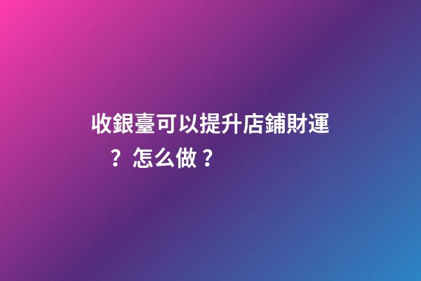 收銀臺可以提升店鋪財運？怎么做？